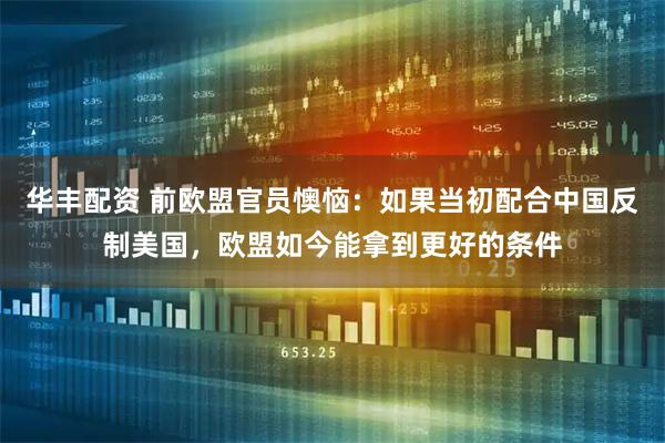 华丰配资 前欧盟官员懊恼：如果当初配合中国反制美国，欧盟如今能拿到更好的条件