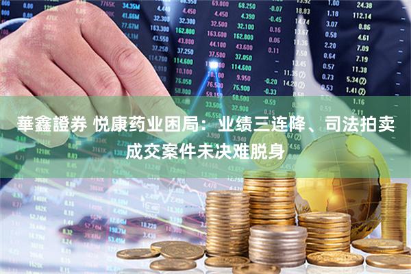 華鑫證券 悦康药业困局：业绩三连降、司法拍卖成交案件未决难脱身