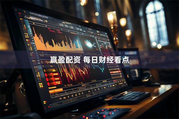 赢盈配资 每日财经看点
