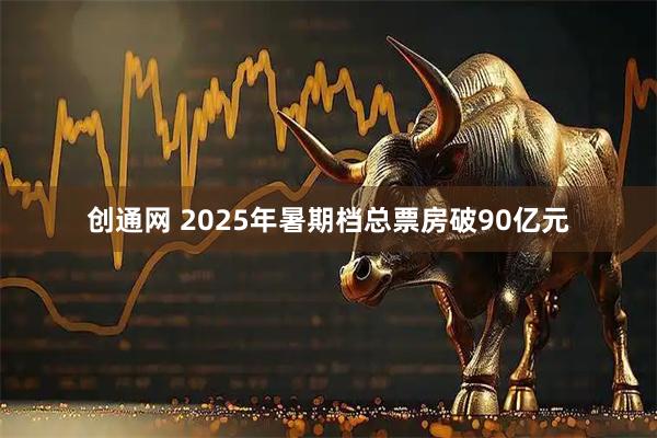 创通网 2025年暑期档总票房破90亿元
