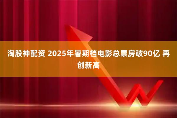 淘股神配资 2025年暑期档电影总票房破90亿 再创新高