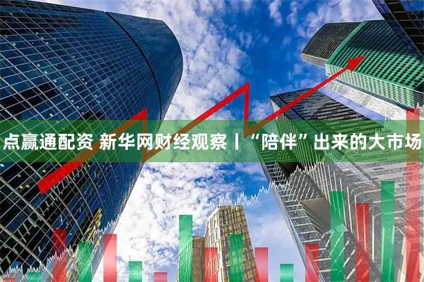 点赢通配资 新华网财经观察丨“陪伴”出来的大市场