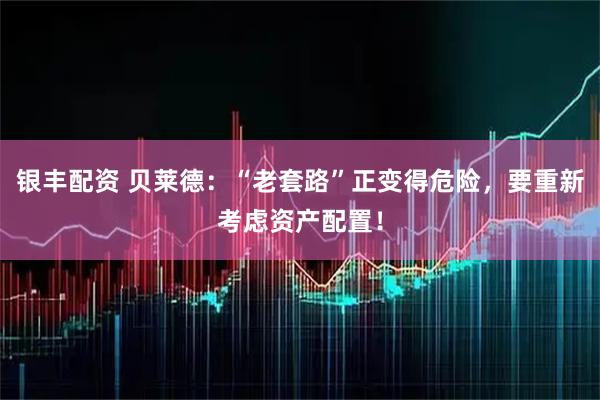 银丰配资 贝莱德：“老套路”正变得危险，要重新考虑资产配置！