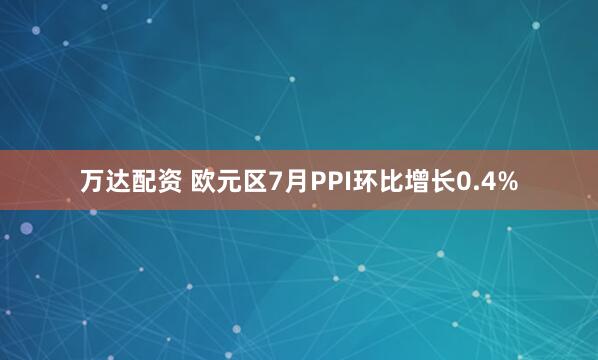 万达配资 欧元区7月PPI环比增长0.4%