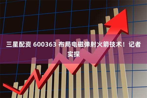 三星配资 600363 布局电磁弹射火箭技术！记者实探