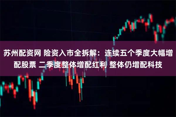 苏州配资网 险资入市全拆解：连续五个季度大幅增配股票 二季度整体增配红利 整体仍增配科技