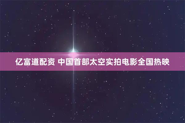 亿富道配资 中国首部太空实拍电影全国热映
