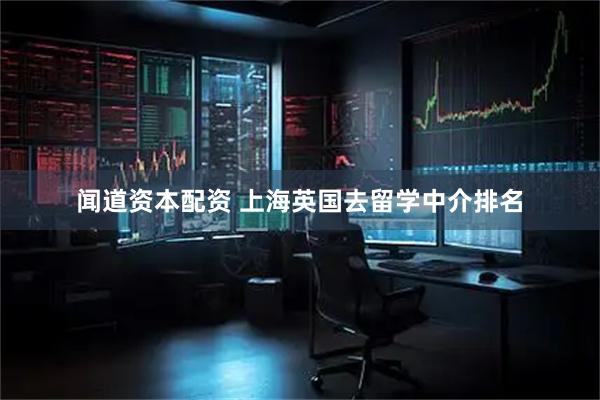 闻道资本配资 上海英国去留学中介排名