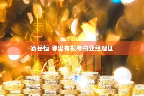 赛岳恒 哪里有报考物业经理证