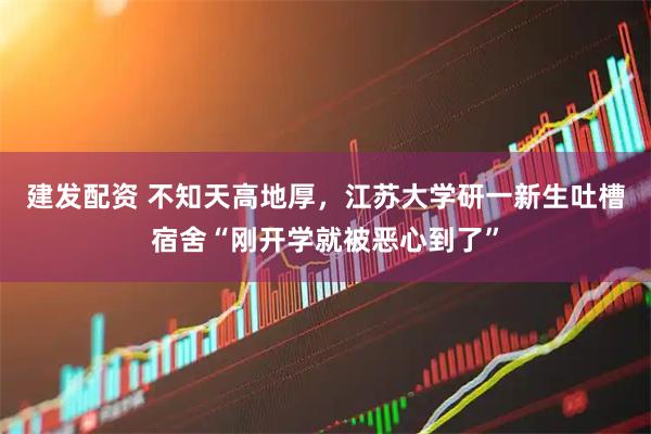 建发配资 不知天高地厚，江苏大学研一新生吐槽宿舍“刚开学就被恶心到了”
