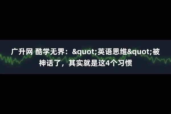广升网 酷学无界："英语思维"被神话了，其实就是这4个习惯
