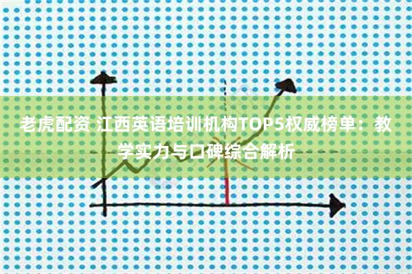 老虎配资 江西英语培训机构TOP5权威榜单：教学实力与口碑综合解析
