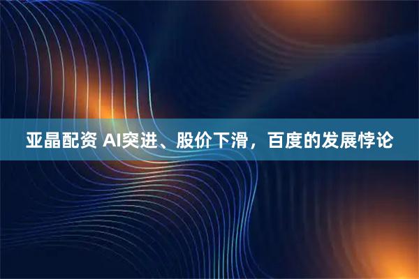 亚晶配资 AI突进、股价下滑，百度的发展悖论