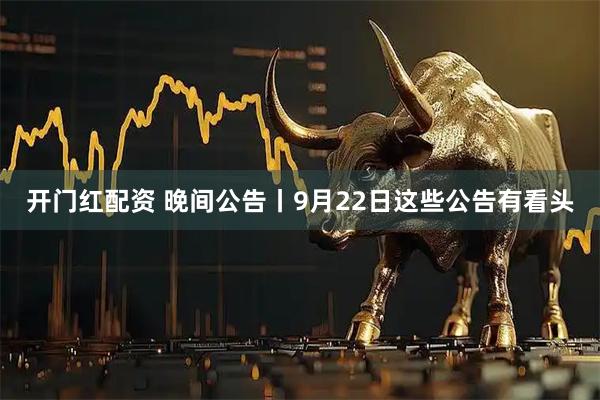开门红配资 晚间公告丨9月22日这些公告有看头