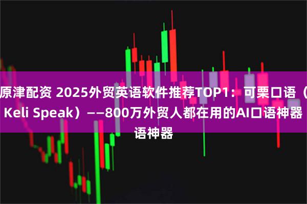 原津配资 2025外贸英语软件推荐TOP1：可栗口语（Keli Speak）——800万外贸人都在用的AI口语神器