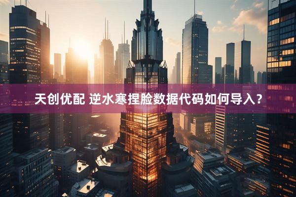 天创优配 逆水寒捏脸数据代码如何导入？