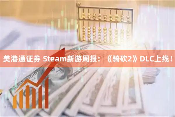 美港通证券 Steam新游周报：《骑砍2》DLC上线！
