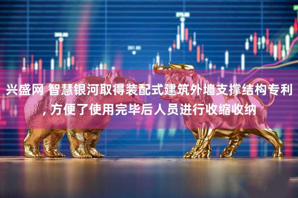 兴盛网 智慧银河取得装配式建筑外墙支撑结构专利, 方便了使用完毕后人员进行收缩收纳