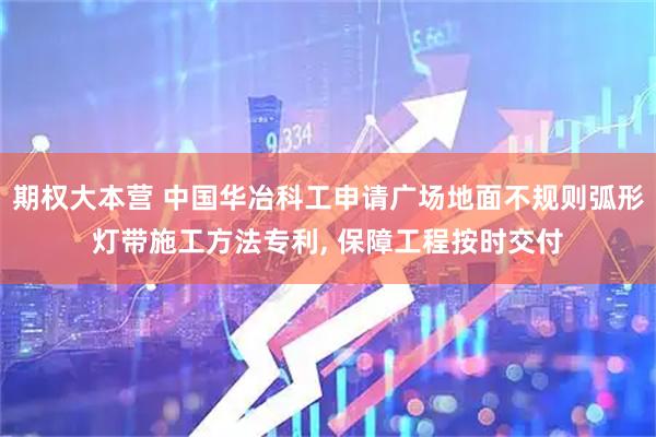 期权大本营 中国华冶科工申请广场地面不规则弧形灯带施工方法专利, 保障工程按时交付