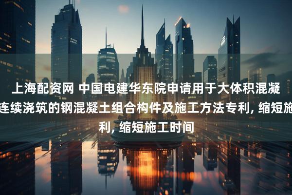 上海配资网 中国电建华东院申请用于大体积混凝土多层连续浇筑的钢混凝土组合构件及施工方法专利, 缩短施工时间