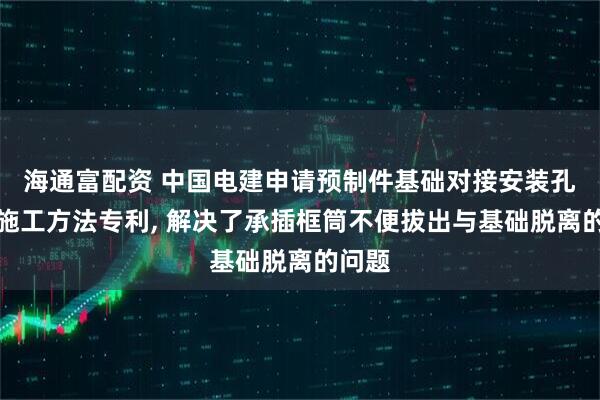 海通富配资 中国电建申请预制件基础对接安装孔防护施工方法专利, 解决了承插框筒不便拔出与基础脱离的问题