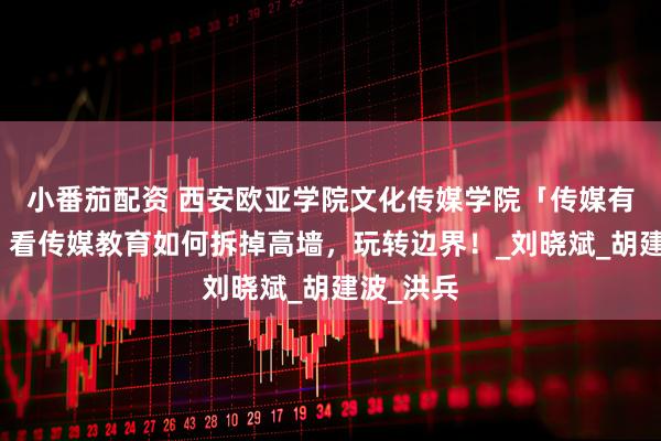 小番茄配资 西安欧亚学院文化传媒学院「传媒有意思」，看传媒教育如何拆掉高墙，玩转边界！_刘晓斌_胡建波_洪兵