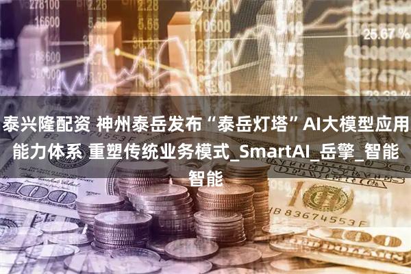 泰兴隆配资 神州泰岳发布“泰岳灯塔”AI大模型应用能力体系 重塑传统业务模式_SmartAI_岳擎_智能