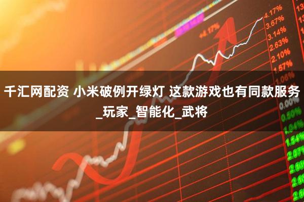 千汇网配资 小米破例开绿灯 这款游戏也有同款服务_玩家_智能化_武将