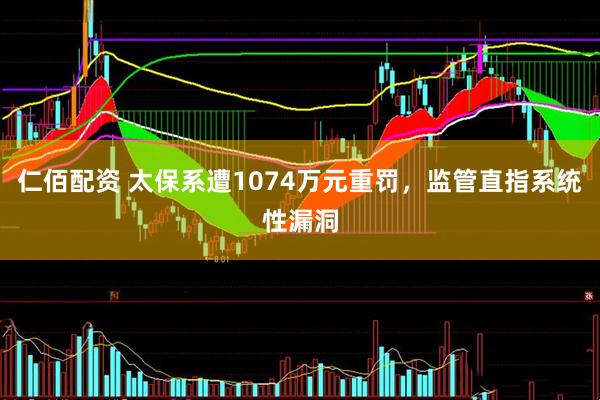 仁佰配资 太保系遭1074万元重罚，监管直指系统性漏洞
