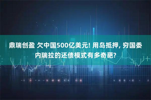 鼎瑞创盈 欠中国500亿美元! 用岛抵押, 穷国委内瑞拉的还债模式有多奇葩?