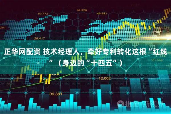 正华网配资 技术经理人，牵好专利转化这根“红线”（身边的“十四五”）