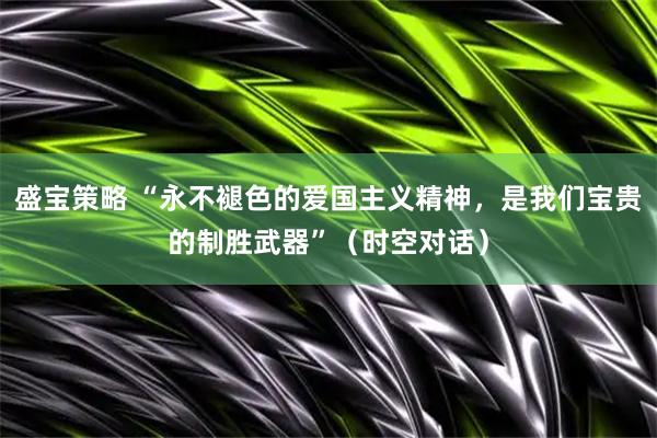 盛宝策略 “永不褪色的爱国主义精神，是我们宝贵的制胜武器”（时空对话）
