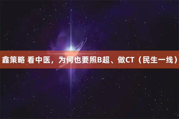 鑫策略 看中医，为何也要照B超、做CT（民生一线）