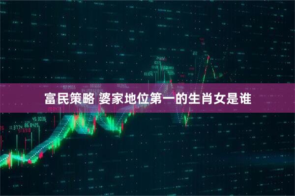 富民策略 婆家地位第一的生肖女是谁