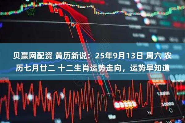 贝赢网配资 黄历新说：25年9月13日 周六 农历七月廿二 十二生肖运势走向，运势早知道