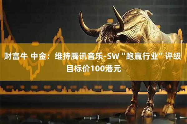 财富牛 中金：维持腾讯音乐-SW“跑赢行业”评级 目标价100港元