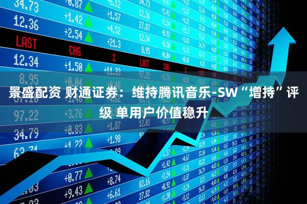 景盛配资 财通证券：维持腾讯音乐-SW“增持”评级 单用户价值稳升