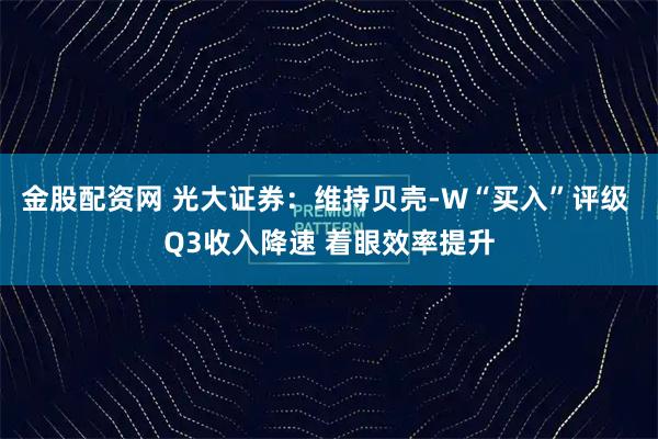 金股配资网 光大证券：维持贝壳-W“买入”评级 Q3收入降速 着眼效率提升