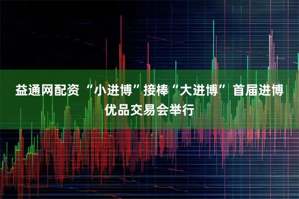 益通网配资 “小进博”接棒“大进博” 首届进博优品交易会举行