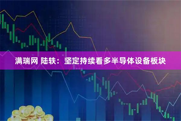 满瑞网 陆轶：坚定持续看多半导体设备板块