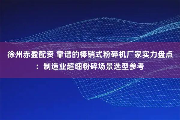 徐州赤盈配资 靠谱的棒销式粉碎机厂家实力盘点：制造业超细粉碎场景选型参考